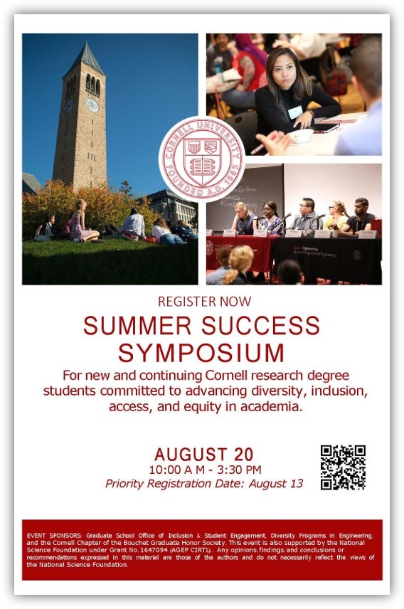 Register now: Summer Success Symposium. For new and continuing Cornell research degree students committed to advancing diversity, inclusion, access, and equity in academia. August 20. 10 a.m. to 3:30 pm. Priority Registration Date: August 13. Link to register and sponsorship available in page text.